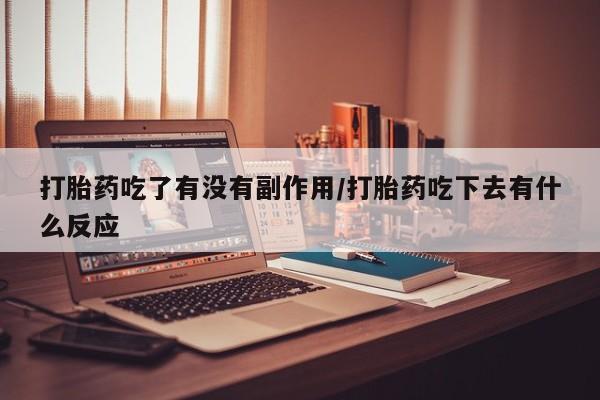 打胎药微信打胎药吃了有没有副作用/打胎药吃下去有什么反应