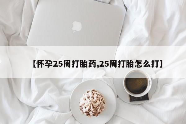 打胎药微信【怀孕25周打胎药,25周打胎怎么打】