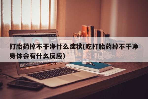 打胎药微信打胎药掉不干净什么症状(吃打胎药掉不干净身体会有什么反应)