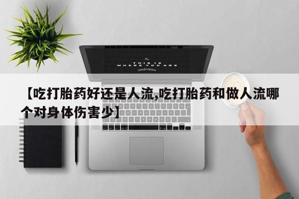 打胎药微信【吃打胎药好还是人流,吃打胎药和做人流哪个对身体伤害少】