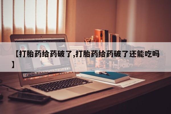 打胎药微信【打胎药给药破了,打胎药给药破了还能吃吗】
