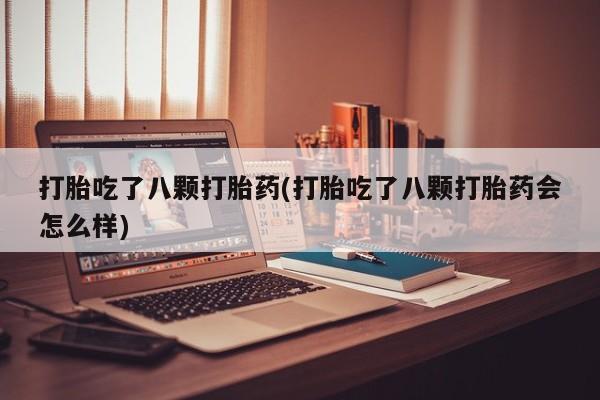 打胎药微信打胎吃了八颗打胎药(打胎吃了八颗打胎药会怎么样)