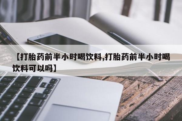 打胎药微信【打胎药前半小时喝饮料,打胎药前半小时喝饮料可以吗】