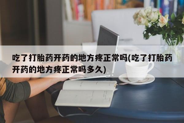 打胎药微信吃了打胎药开药的地方疼正常吗(吃了打胎药开药的地方疼正常吗多久)