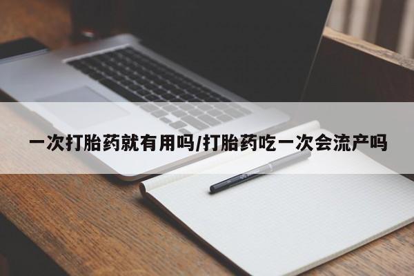 打胎药微信一次打胎药就有用吗/打胎药吃一次会流产吗