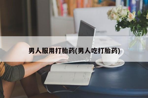 打胎药微信男人服用打胎药(男人吃打胎药)