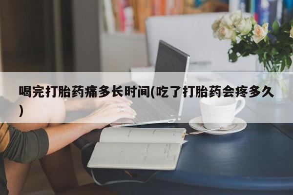 打胎药微信喝完打胎药痛多长时间(吃了打胎药会疼多久)