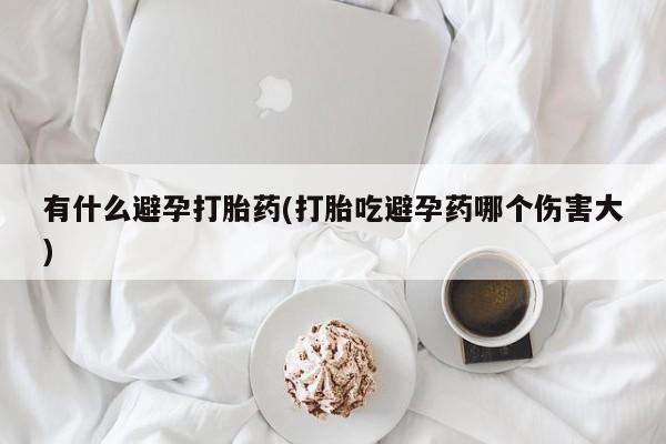 打胎药微信有什么避孕打胎药(打胎吃避孕药哪个伤害大)