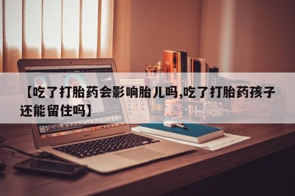 打胎药微信【吃了打胎药会影响胎儿吗,吃了打胎药孩子还能留住吗】