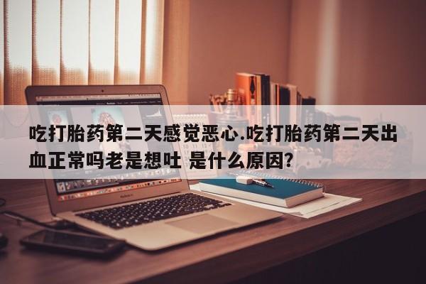 打胎药微信吃打胎药第二天感觉恶心.吃打胎药第二天出血正常吗老是想吐 是什么原因？