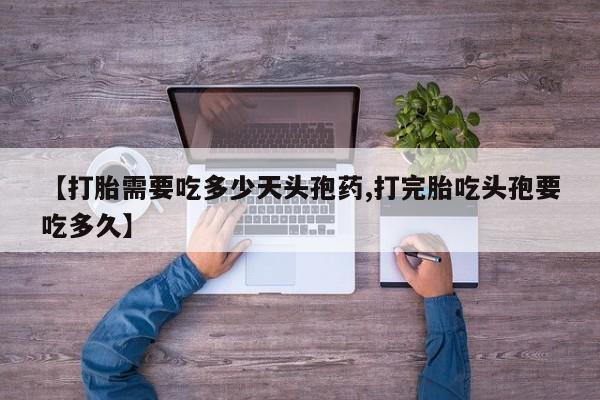 打胎药微信【打胎需要吃多少天头孢药,打完胎吃头孢要吃多久】