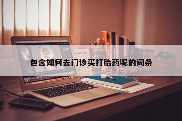 打胎药微信包含如何去门诊买打胎药呢的词条