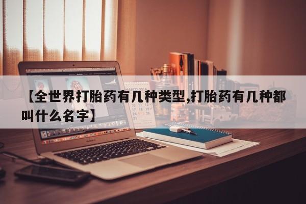 打胎药微信【全世界打胎药有几种类型,打胎药有几种都叫什么名字】