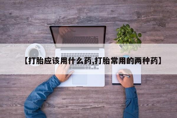 打胎药微信【打胎应该用什么药,打胎常用的两种药】