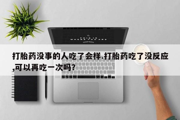 打胎药微信打胎药没事的人吃了会样.打胎药吃了没反应,可以再吃一次吗？
