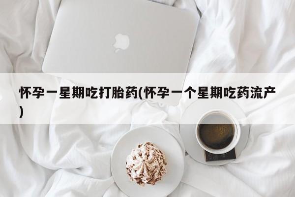 打胎药微信怀孕一星期吃打胎药(怀孕一个星期吃药流产)