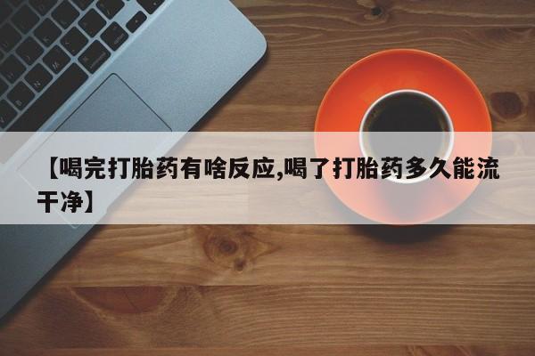 打胎药微信【喝完打胎药有啥反应,喝了打胎药多久能流干净】