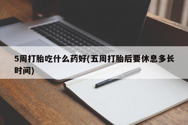 打胎药微信5周打胎吃什么药好(五周打胎后要休息多长时间)