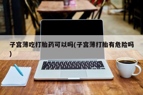 打胎药微信子宫薄吃打胎药可以吗(子宫薄打胎有危险吗)