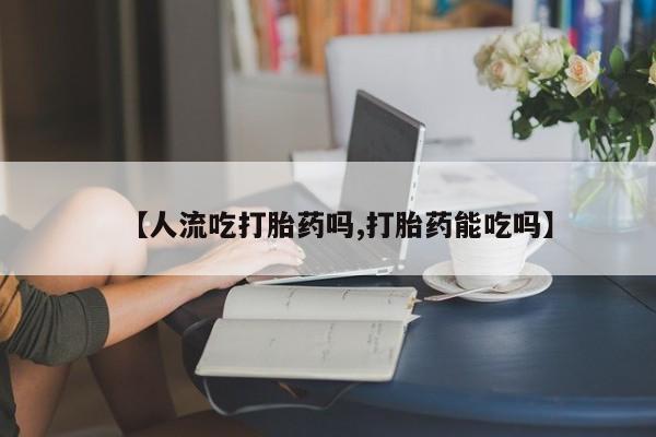 打胎药微信【人流吃打胎药吗,打胎药能吃吗】