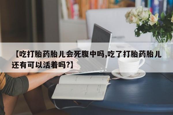 打胎药微信【吃打胎药胎儿会死腹中吗,吃了打胎药胎儿还有可以活着吗?】
