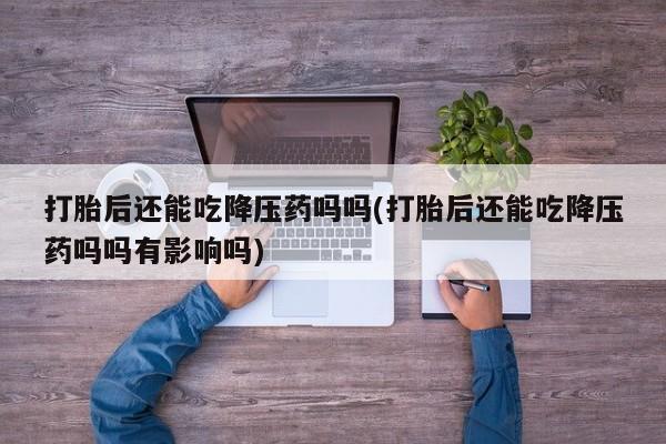 打胎药微信打胎后还能吃降压药吗吗(打胎后还能吃降压药吗吗有影响吗)