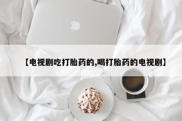 打胎药微信【电视剧吃打胎药的,喝打胎药的电视剧】