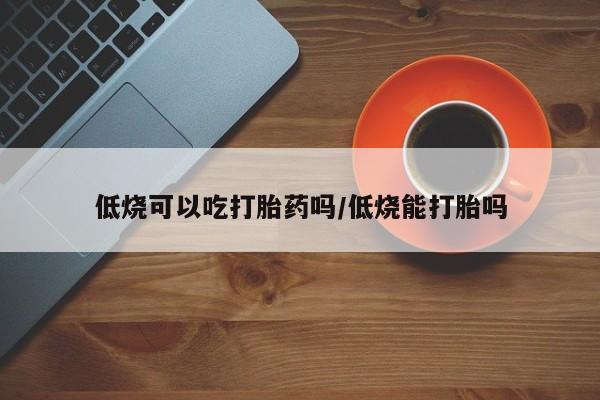 打胎药微信低烧可以吃打胎药吗/低烧能打胎吗
