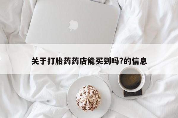 打胎药微信关于打胎药药店能买到吗?的信息