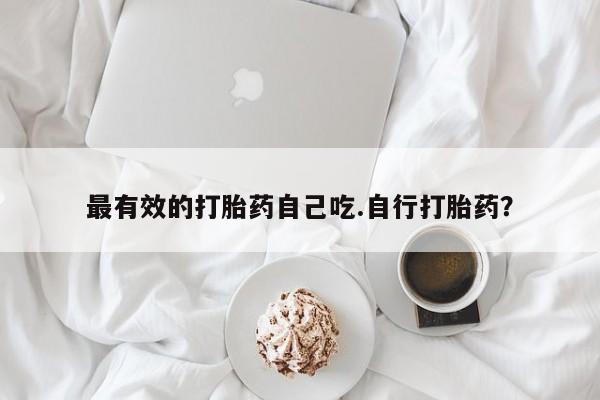 打胎药微信最有效的打胎药自己吃.自行打胎药？