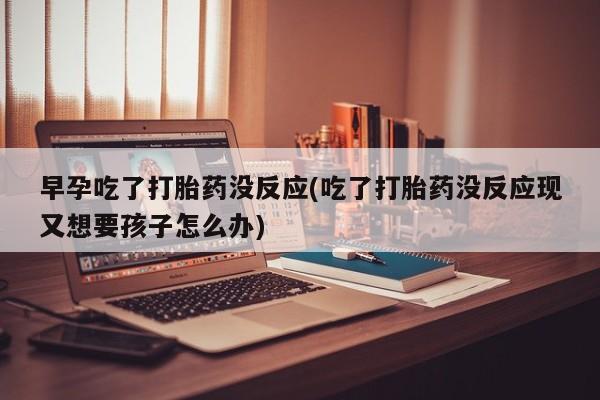 打胎药微信早孕吃了打胎药没反应(吃了打胎药没反应现又想要孩子怎么办)