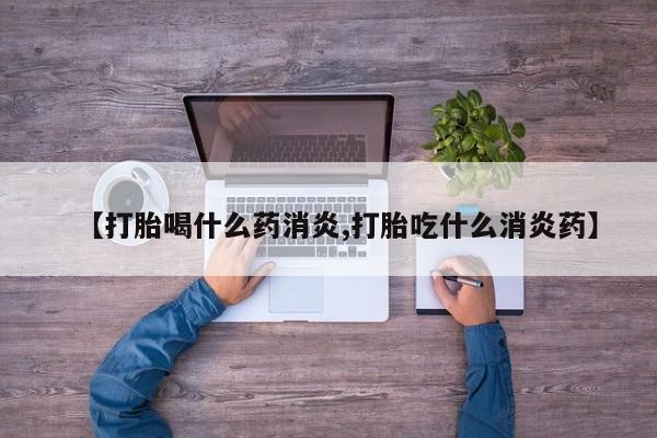 打胎药微信【打胎喝什么药消炎,打胎吃什么消炎药】