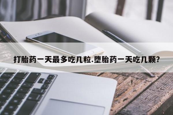打胎药微信打胎药一天最多吃几粒.堕胎药一天吃几颗？