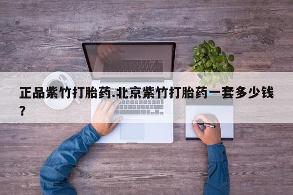 打胎药微信正品紫竹打胎药.北京紫竹打胎药一套多少钱？