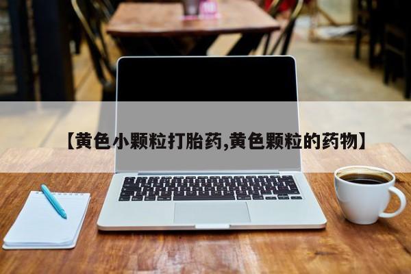 打胎药微信【黄色小颗粒打胎药,黄色颗粒的药物】