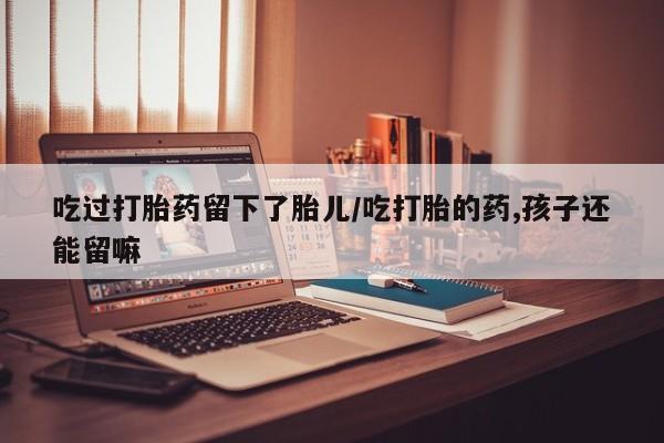 打胎药微信吃过打胎药留下了胎儿/吃打胎的药,孩子还能留嘛
