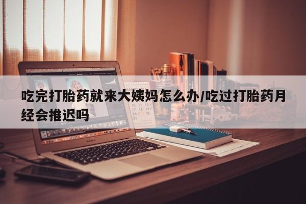 打胎药微信吃完打胎药就来大姨妈怎么办/吃过打胎药月经会推迟吗