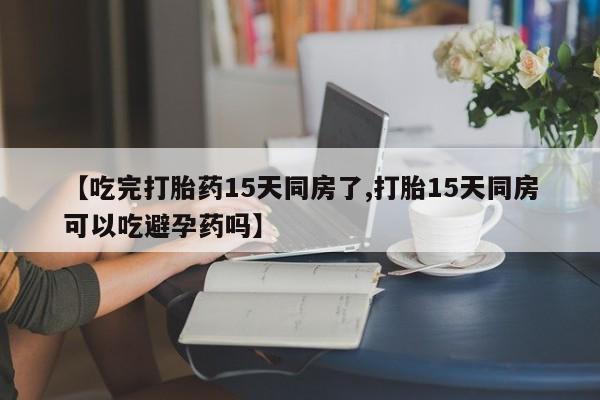 打胎药微信【吃完打胎药15天同房了,打胎15天同房可以吃避孕药吗】
