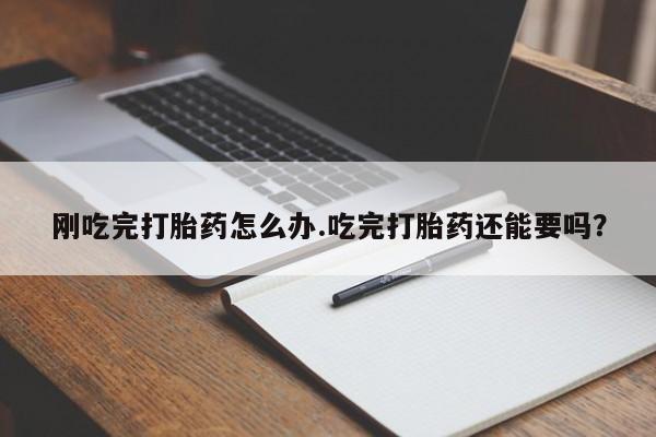 打胎药微信刚吃完打胎药怎么办.吃完打胎药还能要吗？