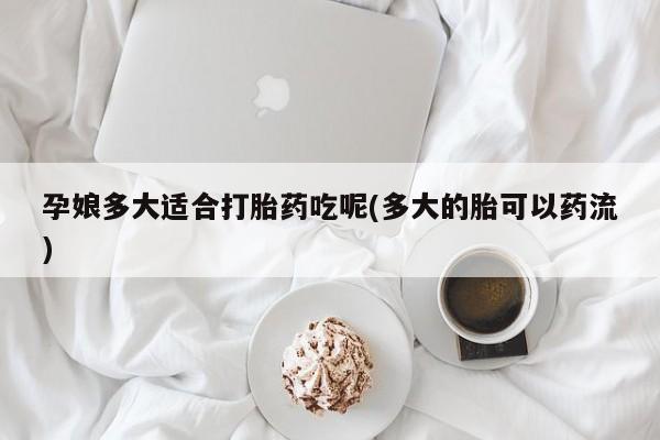 打胎药微信孕娘多大适合打胎药吃呢(多大的胎可以药流)