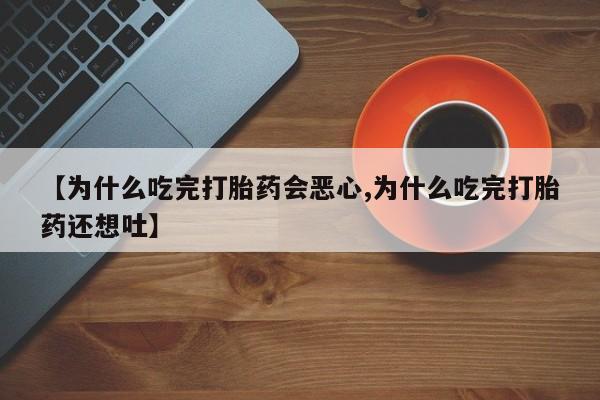 打胎药微信【为什么吃完打胎药会恶心,为什么吃完打胎药还想吐】