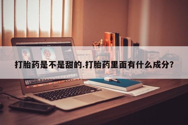 打胎药微信打胎药是不是甜的.打胎药里面有什么成分？