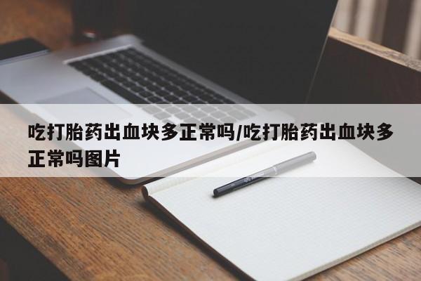 打胎药微信吃打胎药出血块多正常吗/吃打胎药出血块多正常吗图片