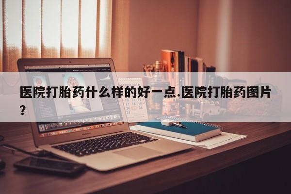 打胎药微信医院打胎药什么样的好一点.医院打胎药图片?