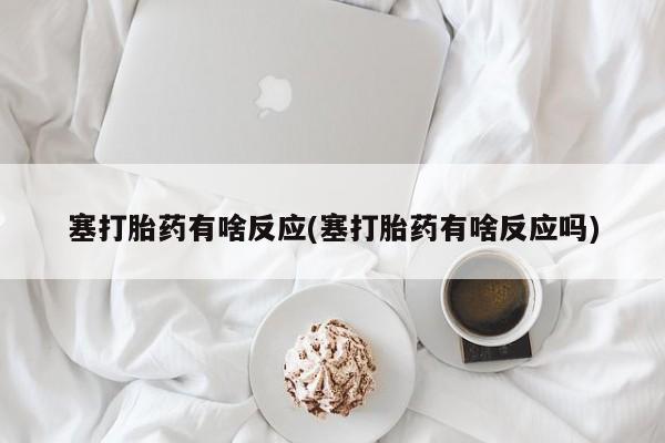 打胎药微信塞打胎药有啥反应(塞打胎药有啥反应吗)