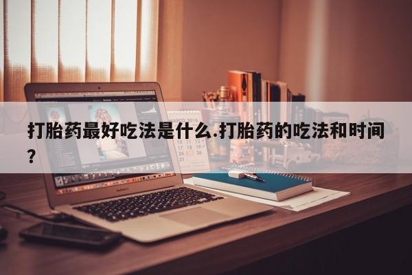 打胎药微信打胎药最好吃法是什么.打胎药的吃法和时间？
