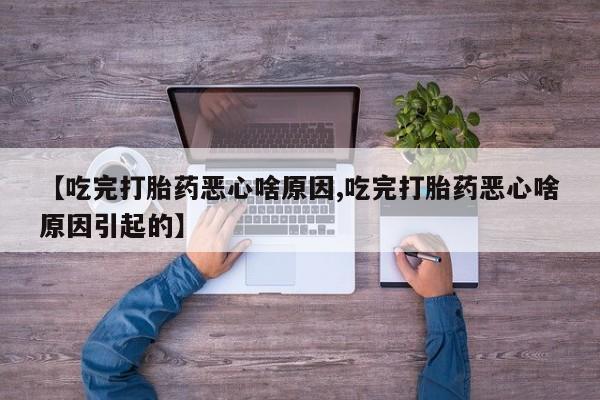 打胎药微信【吃完打胎药恶心啥原因,吃完打胎药恶心啥原因引起的】