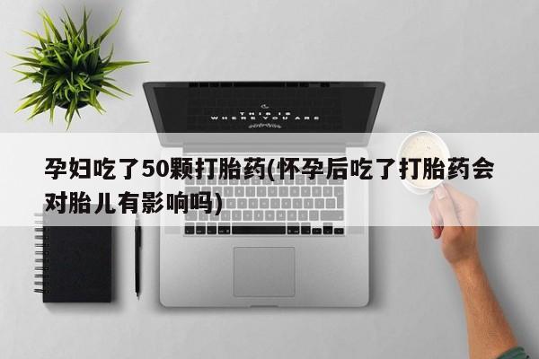 打胎药微信孕妇吃了50颗打胎药(怀孕后吃了打胎药会对胎儿有影响吗)