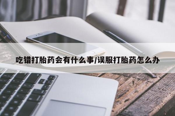 打胎药微信吃错打胎药会有什么事/误服打胎药怎么办