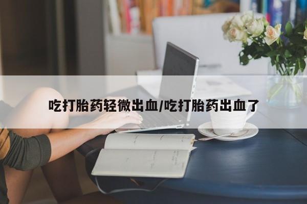打胎药微信吃打胎药轻微出血/吃打胎药出血了